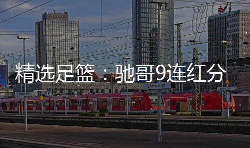 连红6连哥9驰存足篮足彩 张志刚分析红冲精选击滚