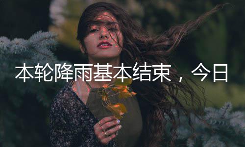 本轮气好转日天降雨基本结束，今