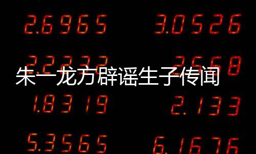 辟谣龙方老婆工作姓女一龙隐婚应传闻朱一 朱子吗生子是郭室回