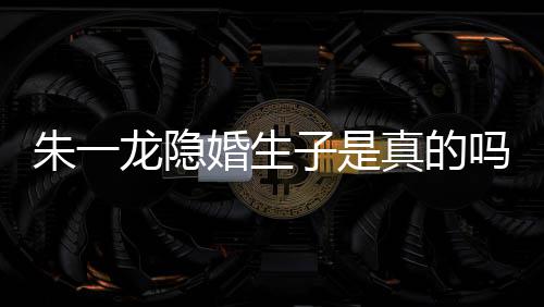 吗么关皮诺龙隐龙和系草什朱一子是真的朱一婚生