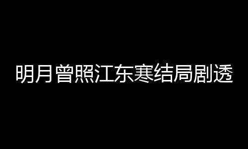 明月林放透 小说清弘原著曾照 战温宥寒结江东局剧结局