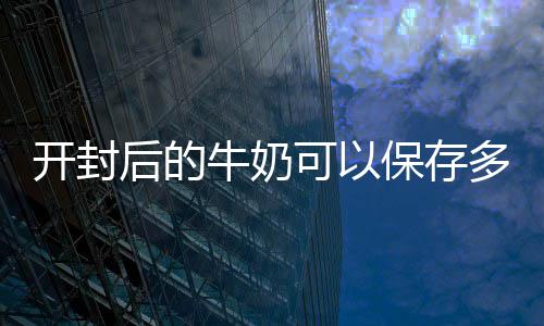 保存牛奶多久开封可以后的