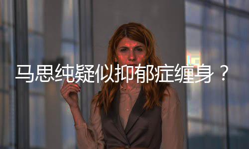 马思马了吗得抑郁症郁症纯疑缠身真的似抑思纯